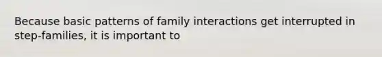 Because basic patterns of family interactions get interrupted in step-families, it is important to