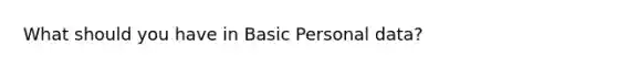 What should you have in Basic Personal data?