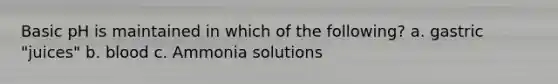 Basic pH is maintained in which of the following? a. gastric "juices" b. blood c. Ammonia solutions