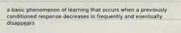 a basic phenomenon of learning that occurs when a previously conditioned response decreases in frequently and eventually disappears