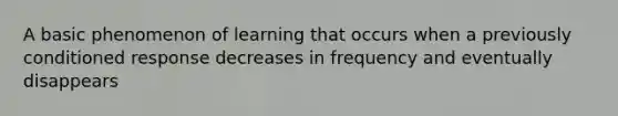 A basic phenomenon of learning that occurs when a previously conditioned response decreases in frequency and eventually disappears