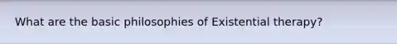 What are the basic philosophies of Existential therapy?