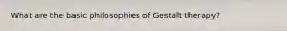 What are the basic philosophies of Gestalt therapy?