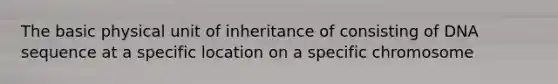 The basic physical unit of inheritance of consisting of DNA sequence at a specific location on a specific chromosome