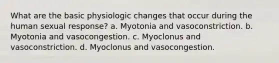 What are the basic physiologic changes that occur during the human sexual response? a. Myotonia and vasoconstriction. b. Myotonia and vasocongestion. c. Myoclonus and vasoconstriction. d. Myoclonus and vasocongestion.