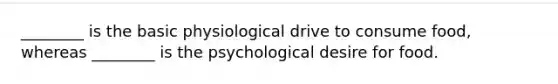 ________ is the basic physiological drive to consume food, whereas ________ is the psychological desire for food.