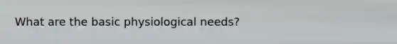 What are the basic physiological needs?