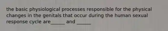 the basic physiological processes responsible for the physical changes in the genitals that occur during the human sexual response cycle are______ and ______