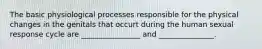 The basic physiological processes responsible for the physical changes in the genitals that occurt during the human sexual response cycle are ________________ and _______________.