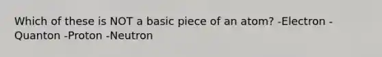 Which of these is NOT a basic piece of an atom? -Electron -Quanton -Proton -Neutron