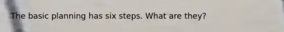 The basic planning has six steps. What are they?