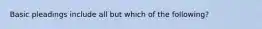 Basic pleadings include all but which of the following?