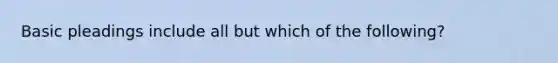 Basic pleadings include all but which of the following?