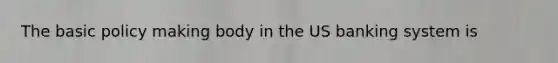 The basic policy making body in the US banking system is