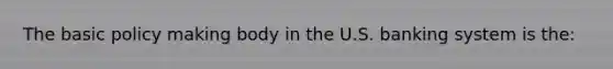 The basic policy making body in the U.S. banking system is the: