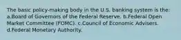 The basic policy-making body in the U.S. banking system is the: a.Board of Governors of the Federal Reserve. b.Federal Open Market Committee (FOMC). c.Council of Economic Advisers. d.Federal Monetary Authority.