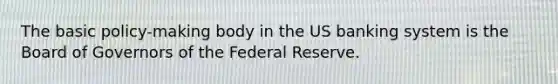 The basic policy-making body in the US banking system is the Board of Governors of the Federal Reserve.