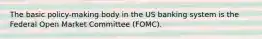 The basic policy-making body in the US banking system is the Federal Open Market Committee (FOMC).