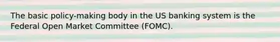 The basic policy-making body in the US banking system is the Federal Open Market Committee (FOMC).