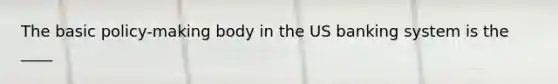 The basic policy-making body in the US banking system is the ____