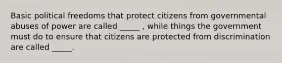 Basic political freedoms that protect citizens from governmental abuses of power are called _____ , while things the government must do to ensure that citizens are protected from discrimination are called _____.