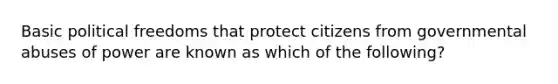 Basic political freedoms that protect citizens from governmental abuses of power are known as which of the following?