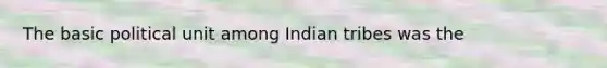 The basic political unit among Indian tribes was the