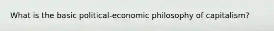 What is the basic political-economic philosophy of capitalism?