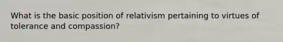 What is the basic position of relativism pertaining to virtues of tolerance and compassion?