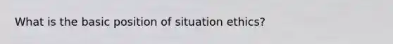 What is the basic position of situation ethics?