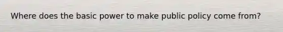 Where does the basic power to make public policy come from?