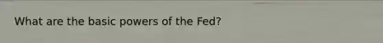 What are the basic <a href='https://www.questionai.com/knowledge/kKSx9oT84t-powers-of' class='anchor-knowledge'>powers of</a> the Fed?