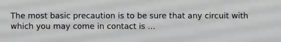 The most basic precaution is to be sure that any circuit with which you may come in contact is ...