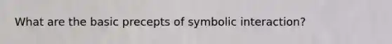 What are the basic precepts of symbolic interaction?