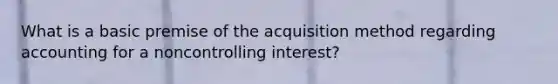 What is a basic premise of the acquisition method regarding accounting for a noncontrolling interest?