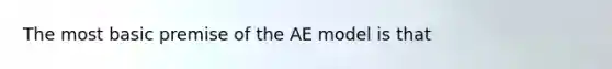 The most basic premise of the AE model is that