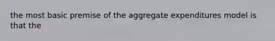 the most basic premise of the aggregate expenditures model is that the