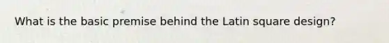 What is the basic premise behind the Latin square design?