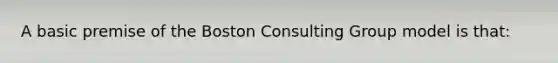 A basic premise of the Boston Consulting Group model is that: