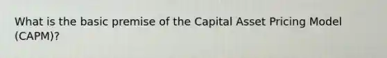 What is the basic premise of the Capital Asset Pricing Model (CAPM)?