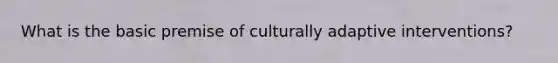 What is the basic premise of culturally adaptive interventions?