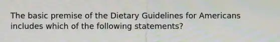 The basic premise of the Dietary Guidelines for Americans includes which of the following statements?