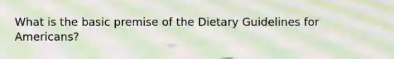 What is the basic premise of the Dietary Guidelines for Americans?