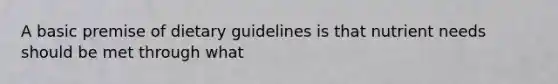 A basic premise of dietary guidelines is that nutrient needs should be met through what