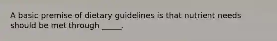 A basic premise of dietary guidelines is that nutrient needs should be met through _____.