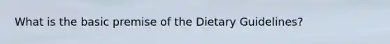 What is the basic premise of the Dietary Guidelines?