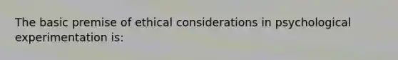 The basic premise of ethical considerations in psychological experimentation is: