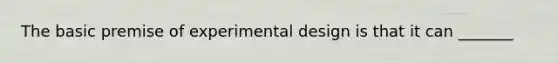 The basic premise of experimental design is that it can _______