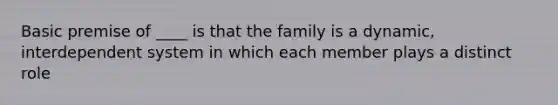 Basic premise of ____ is that the family is a dynamic, interdependent system in which each member plays a distinct role