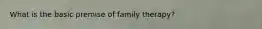 What is the basic premise of family therapy?